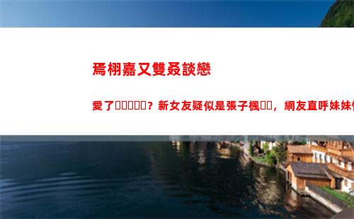 焉栩嘉又雙叒談戀愛了？新女友疑似是張子楓，網友直呼妹妹快跑